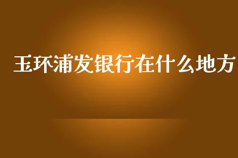 玉环浦发银行在什么地方_https://www.ltsssb.com_股市分析_第1张
