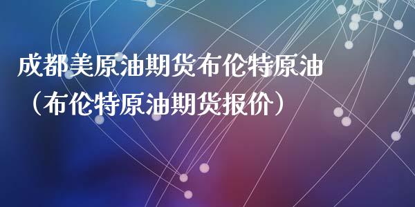 成都美原油期货布伦特原油（布伦特原油期货报价）_https://www.ltsssb.com_期货密码_第1张