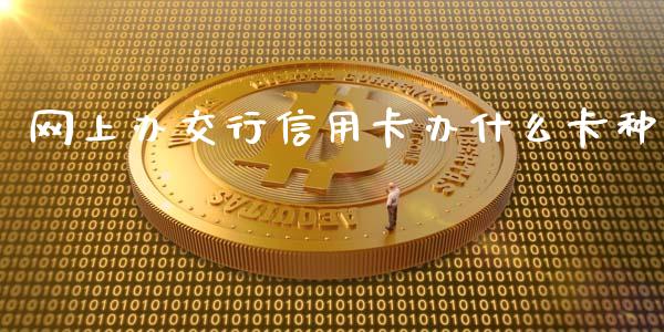 网上办交行信用卡办什么卡种_https://www.ltsssb.com_股市分析_第1张