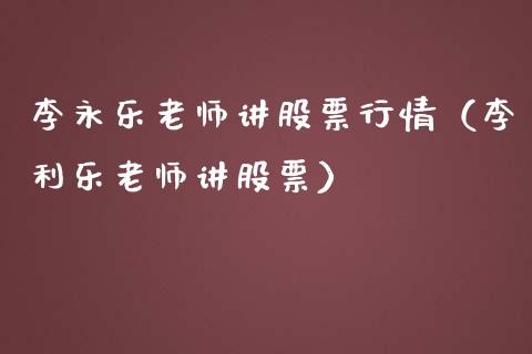 李永乐老师讲股票行情（李利乐老师讲股票）_https://www.ltsssb.com_股市分析_第1张