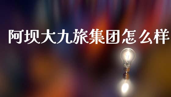 阿坝大九旅集团怎么样_https://www.ltsssb.com_国际财经_第1张