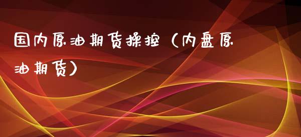 国内原油期货操控（内盘原油期货）_https://www.ltsssb.com_期货密码_第1张