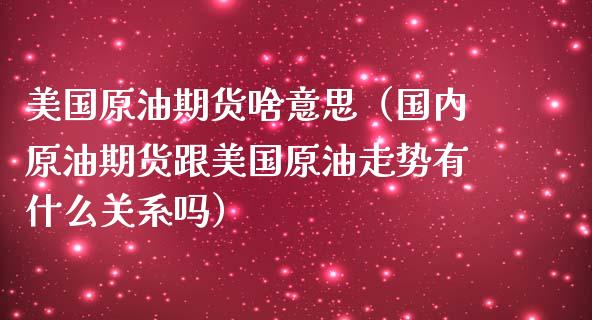 美国原油期货啥意思（国内原油期货跟美国原油走势有什么关系吗）_https://www.ltsssb.com_期货行情_第1张