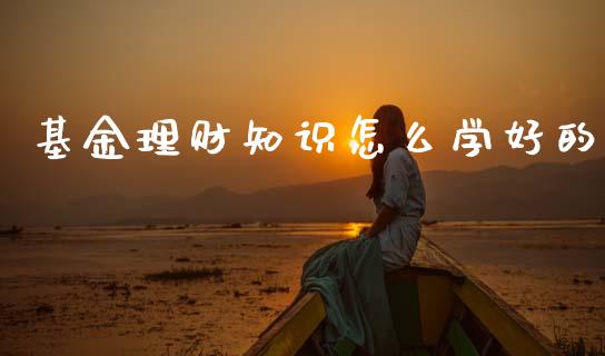 基金理财知识怎么学好的_https://www.ltsssb.com_基金频道_第1张