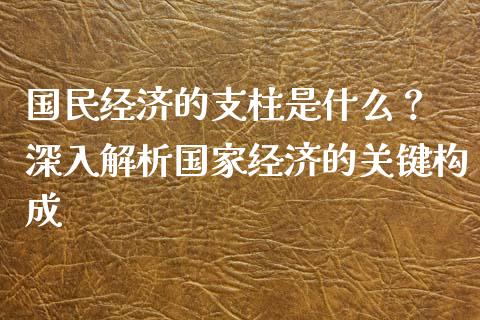 国民经济的支柱是什么？ 深入解析国家经济的关键构成_https://www.ltsssb.com_基金频道_第1张