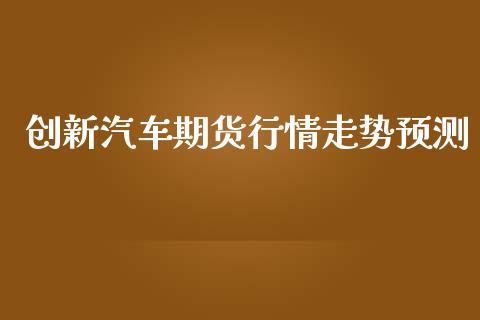 创新汽车期货行情走势预测_https://www.ltsssb.com_期货在线_第1张
