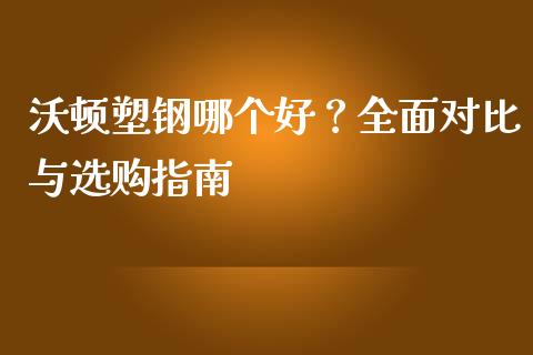 沃顿塑钢哪个好？全面对比与选购指南_https://www.ltsssb.com_新股数据_第1张