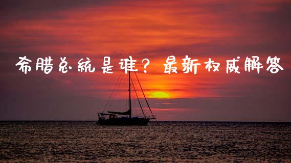 希腊总统是谁？最新权威解答_https://www.ltsssb.com_期货密码_第1张