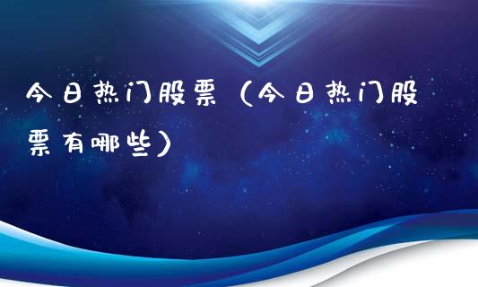 今日热门股票（今日热门股票有哪些）_https://www.ltsssb.com_股市分析_第1张