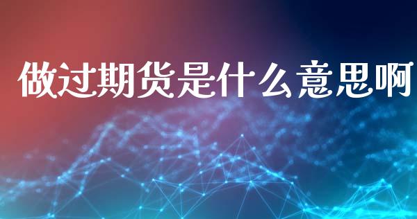 做过期货是什么意思啊_https://www.ltsssb.com_期货行情_第1张