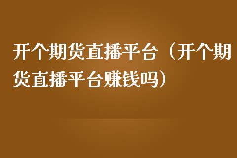开个期货直播平台（开个期货直播平台赚钱吗）_https://www.ltsssb.com_期货在线_第1张