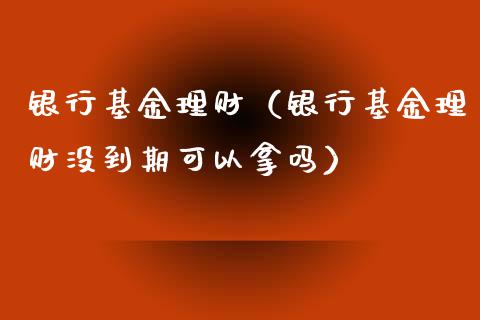 银行基金理财（银行基金理财没到期可以拿吗）_https://www.ltsssb.com_基金频道_第1张