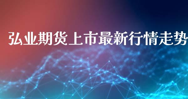 弘业期货上市最新行情走势_https://www.ltsssb.com_期货密码_第1张