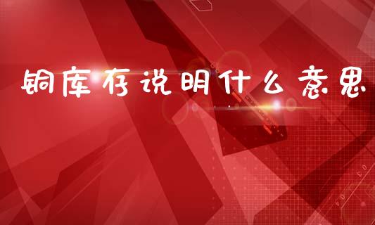铜库存说明什么意思_https://www.ltsssb.com_期货行情_第1张