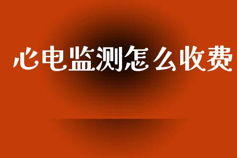 心电监测怎么收费_https://www.ltsssb.com_期货在线_第1张