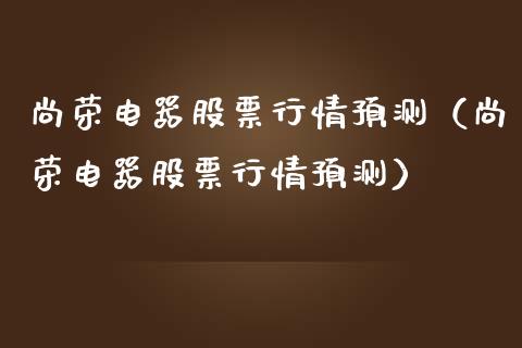 尚荣电器股票行情预测（尚荣电器股票行情预测）_https://www.ltsssb.com_股票理论_第1张