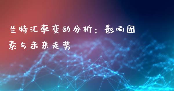 兰特汇率变动分析：影响因素与未来走势_https://www.ltsssb.com_期货在线_第1张
