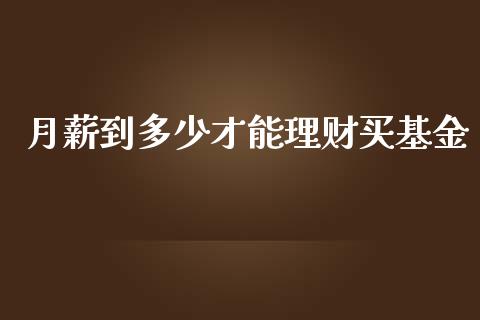 月薪到多少才能理财买基金_https://www.ltsssb.com_基金频道_第1张