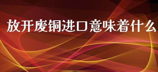 放开废铜进口意味着什么_https://www.ltsssb.com_国际财经_第1张