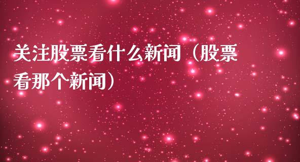 关注股票看什么新闻（股票看那个新闻）_https://www.ltsssb.com_股票理论_第1张
