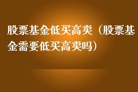 股票基金低买高卖（股票基金需要低买高卖吗）_https://www.ltsssb.com_基金频道_第1张