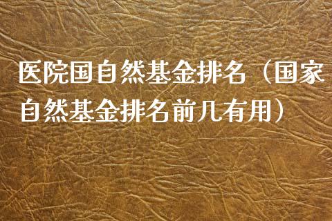 医院国自然基金排名（国家自然基金排名前几有用）_https://www.ltsssb.com_基金频道_第1张