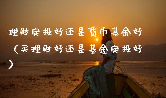 理财定投好还是货币基金好（买理财好还是基金定投好）_https://www.ltsssb.com_基金频道_第1张