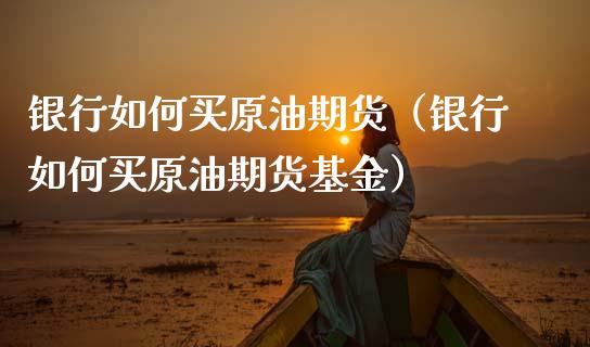 银行如何买原油期货（银行如何买原油期货基金）_https://www.ltsssb.com_期货密码_第1张