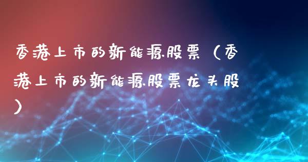 香港上市的新能源股票（香港上市的新能源股票龙头股）_https://www.ltsssb.com_股票理论_第1张