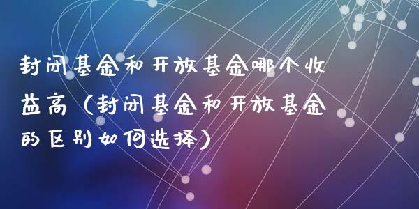 封闭基金和开放基金哪个收益高（封闭基金和开放基金的区别如何选择）_https://www.ltsssb.com_国际财经_第1张
