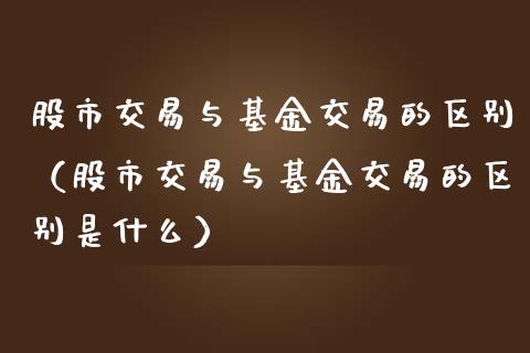 股市交易与基金交易的区别（股市交易与基金交易的区别是什么）_https://www.ltsssb.com_基金频道_第1张