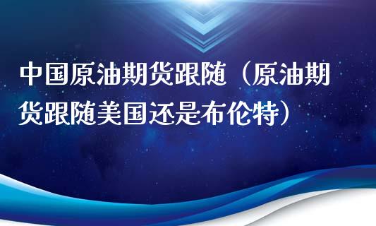 中国原油期货跟随（原油期货跟随美国还是布伦特）_https://www.ltsssb.com_期货密码_第1张