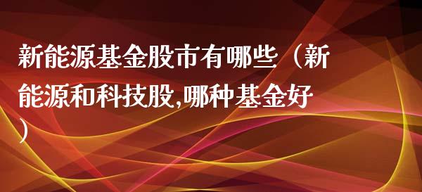 新能源基金股市有哪些（新能源和科技股,哪种基金好）_https://www.ltsssb.com_基金频道_第1张