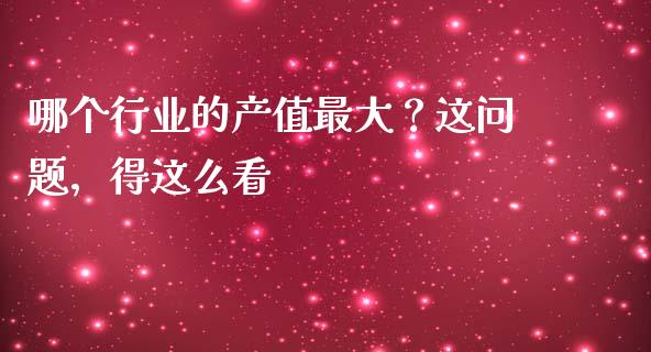 哪个行业的产值最大？这问题，得这么看_https://www.ltsssb.com_新股数据_第1张