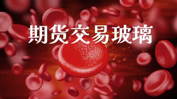 期货交易玻璃_https://www.ltsssb.com_国际财经_第1张