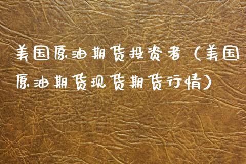 美国原油期货投资者（美国原油期货现货期货行情）_https://www.ltsssb.com_期货密码_第1张