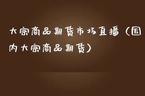 大宗商品期货市场直播（国内大宗商品期货）_https://www.ltsssb.com_期货在线_第1张