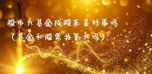 股市大基金成股东是好事吗（基金和股票关系大吗）_https://www.ltsssb.com_国际财经_第1张