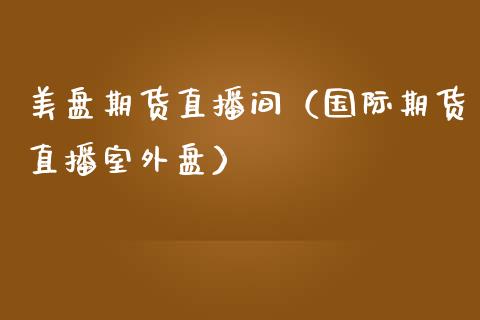 美盘期货直播间（国际期货直播室外盘）_https://www.ltsssb.com_期货在线_第1张