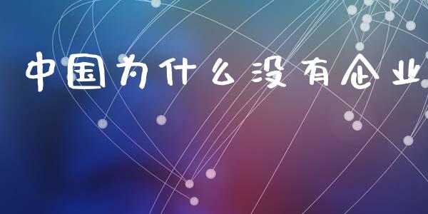 中国为什么没有企业_https://www.ltsssb.com_期货密码_第1张