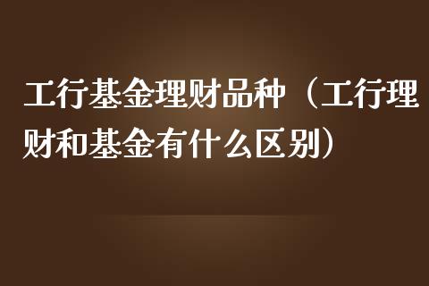工行基金理财品种（工行理财和基金有什么区别）_https://www.ltsssb.com_基金频道_第1张