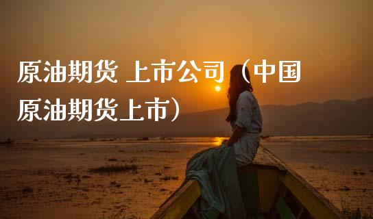 原油期货 上市公司（中国原油期货上市）_https://www.ltsssb.com_期货密码_第1张