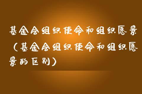 基金会组织使命和组织愿景（基金会组织使命和组织愿景的区别）_https://www.ltsssb.com_基金频道_第1张