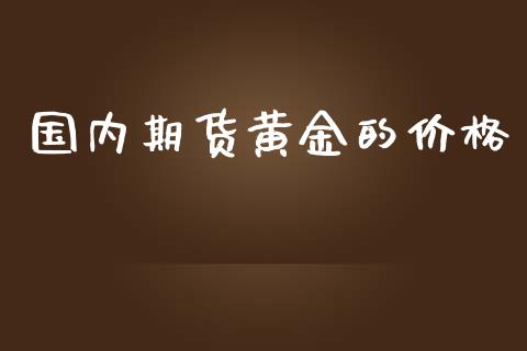 国内期货黄金的价格_https://www.ltsssb.com_期货密码_第1张