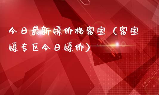 今日最新镍价格富宝（富宝镍专区今日镍价）_https://www.ltsssb.com_期货密码_第1张