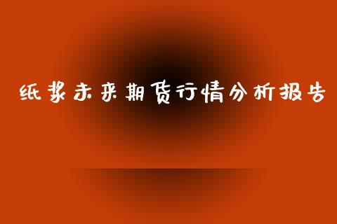 纸浆未来期货行情分析报告_https://www.ltsssb.com_期货密码_第1张