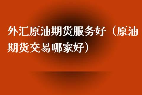 外汇原油期货服务好（原油期货交易哪家好）_https://www.ltsssb.com_期货密码_第1张