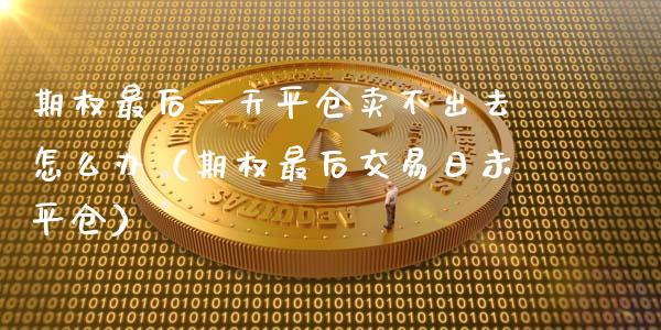 期权最后一天平仓卖不出去怎么办（期权最后交易日未平仓）_https://www.ltsssb.com_期货密码_第1张