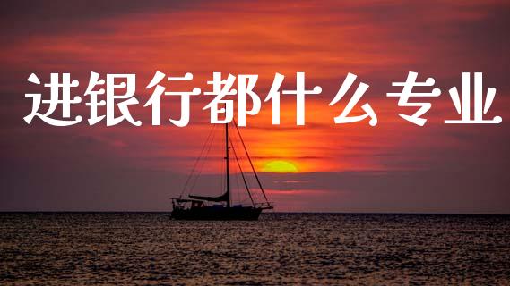 进银行都什么专业_https://www.ltsssb.com_国际财经_第1张