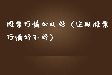 股票行情如此好（这段股票行情好不好）_https://www.ltsssb.com_新股数据_第1张